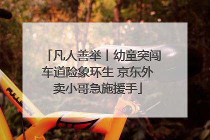 凡人善举丨幼童突闯车道险象环生 京东外卖小哥急施援手