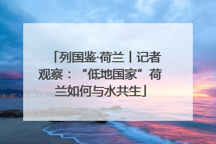 列国鉴·荷兰丨记者观察：“低地国家”荷兰如何与水共生