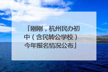 刚刚，杭州民办初中（含民转公学校）今年报名情况公布