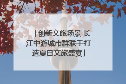创新文旅场景 长江中游城市群联手打造夏日文旅盛宴