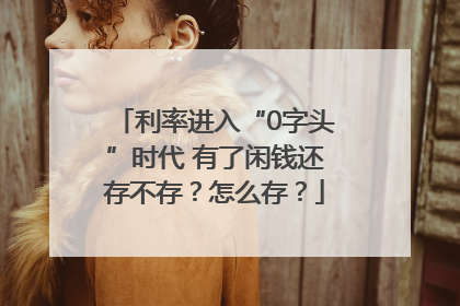 利率进入“0字头”时代 有了闲钱还存不存？怎么存？