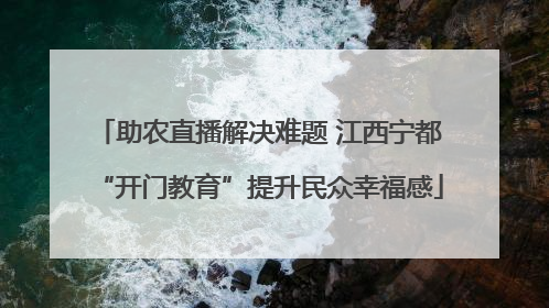 助农直播解决难题 江西宁都“开门教育”提升民众幸福感