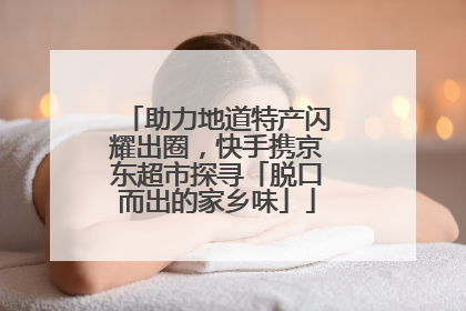助力地道特产闪耀出圈，快手携京东超市探寻「脱口而出的家乡味」