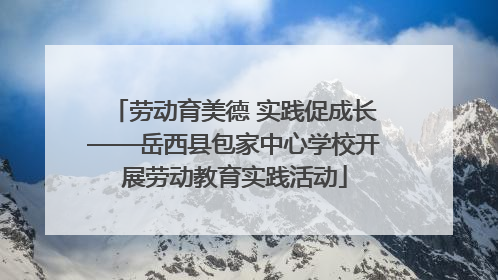劳动育美德 实践促成长——岳西县包家中心学校开展劳动教育实践活动