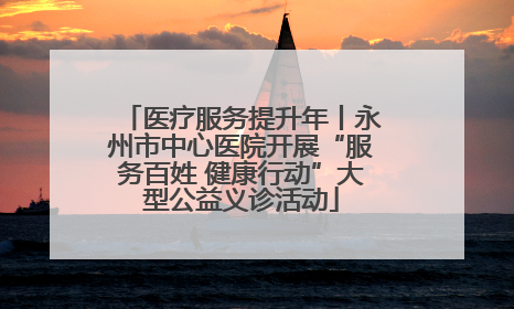 医疗服务提升年丨永州市中心医院开展“服务百姓 健康行动”大型公益义诊活动