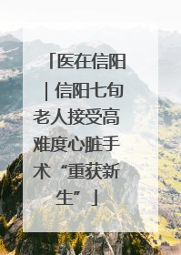 医在信阳｜信阳七旬老人接受高难度心脏手术“重获新生”