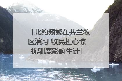 北约频繁在芬兰牧区演习 牧民担心惊扰驯鹿影响生计