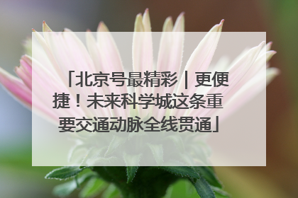北京号最精彩｜更便捷！未来科学城这条重要交通动脉全线贯通