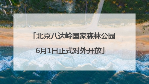 北京八达岭国家森林公园6月1日正式对外开放