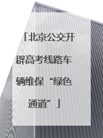 北京公交开辟高考线路车辆维保“绿色通道”