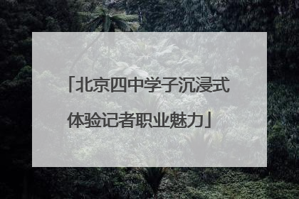 北京四中学子沉浸式体验记者职业魅力