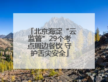 北京海淀“云监管”29个考点周边餐饮 守护舌尖安全