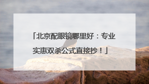 北京配眼镜哪里好：专业实惠双杀公式直接抄！