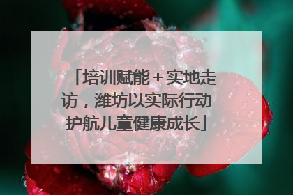 培训赋能＋实地走访，潍坊以实际行动护航儿童健康成长