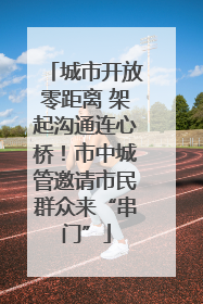 城市开放零距离 架起沟通连心桥！市中城管邀请市民群众来“串门”