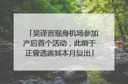 吴谨言现身机场参加产后首个活动，此前于正曾透露其本月复出