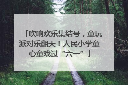 吹响欢乐集结号，童玩派对乐翻天！人民小学童心童戏过“六一”