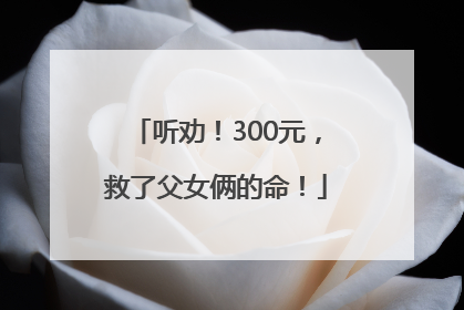 听劝！300元，救了父女俩的命！