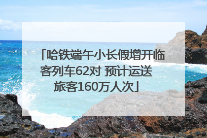 哈铁端午小长假增开临客列车62对 预计运送旅客160万人次