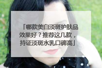 哪款美白淡斑护肤品效果好？推荐这几款，持证淡斑水乳口碑高