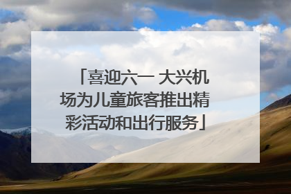 喜迎六一 大兴机场为儿童旅客推出精彩活动和出行服务
