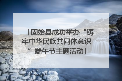 固始县成功举办“铸牢中华民族共同体意识”端午节主题活动