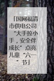 国网福清市供电公司“大手拉小手，安全伴成长”点亮儿童“六一”节