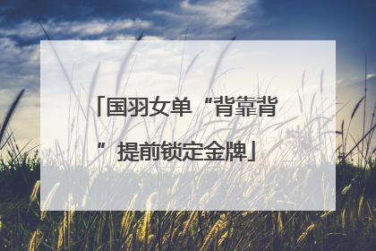 国羽女单“背靠背”提前锁定金牌