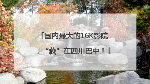国内最大的16K影院，“藏”在四川巴中！