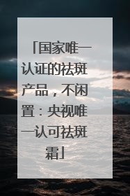 国家唯一认证的祛斑产品，不闲置：央视唯一认可祛斑霜