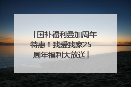 国补福利叠加周年特惠！我爱我家25周年福利大放送