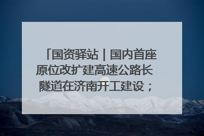 国资驿站｜国内首座原位改扩建高速公路长隧道在济南开工建设；国家能源集团一技术达国际领先水平