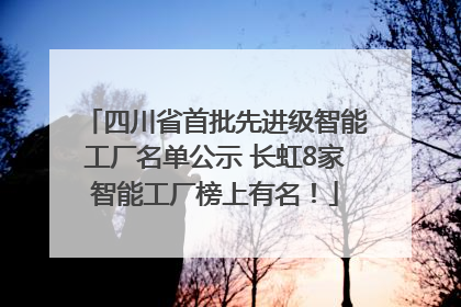 四川省首批先进级智能工厂名单公示 长虹8家智能工厂榜上有名！