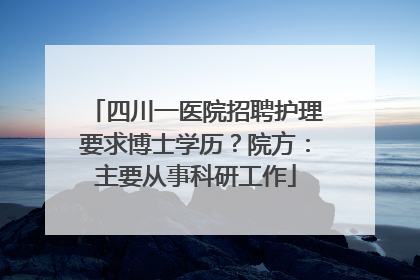 四川一医院招聘护理要求博士学历？院方：主要从事科研工作