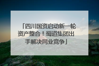 四川国资启动新一轮资产整合！蜀道集团出手解决同业竞争