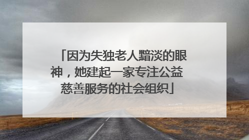 因为失独老人黯淡的眼神，她建起一家专注公益慈善服务的社会组织