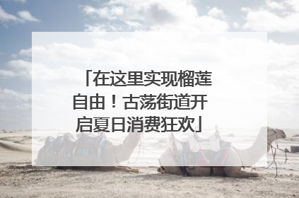 在这里实现榴莲自由！古荡街道开启夏日消费狂欢