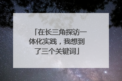 在长三角探访一体化实践，我想到了三个关键词
