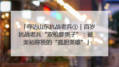 寻访山东抗战老兵①｜百岁抗战老兵“双枪滕黑子”：被粟裕称赞的“孤胆英雄”