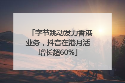 字节跳动发力香港业务，抖音在港月活增长超60%
