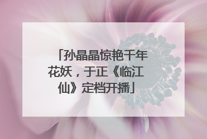 孙晶晶惊艳千年花妖，于正《临江仙》定档开播