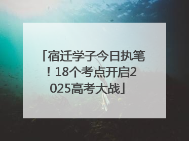 宿迁学子今日执笔！18个考点开启2025高考大战