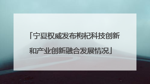 宁夏权威发布枸杞科技创新和产业创新融合发展情况