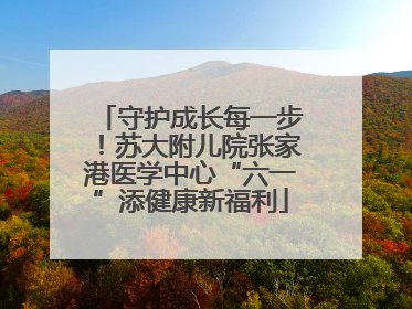 守护成长每一步！苏大附儿院张家港医学中心“六一”添健康新福利