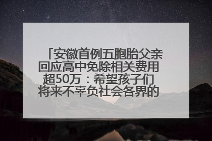 安徽首例五胞胎父亲回应高中免除相关费用超50万：希望孩子们将来不辜负社会各界的帮助与支持
