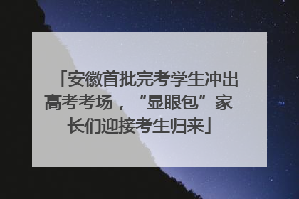 安徽首批完考学生冲出高考考场，“显眼包”家长们迎接考生归来