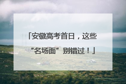 安徽高考首日，这些“名场面”别错过！
