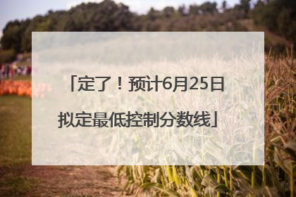 定了！预计6月25日拟定最低控制分数线