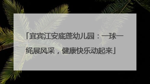 宜宾江安底蓬幼儿园：一球一绳展风采，健康快乐动起来