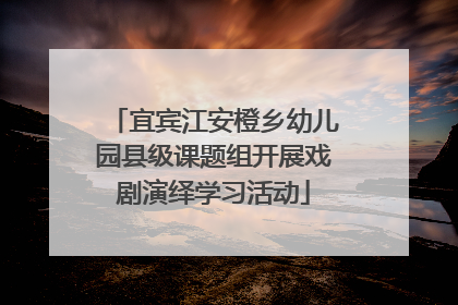 宜宾江安橙乡幼儿园县级课题组开展戏剧演绎学习活动